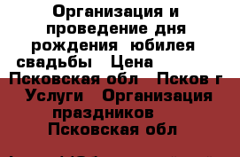 Организация и проведение дня рождения, юбилея, свадьбы › Цена ­ 1 500 - Псковская обл., Псков г. Услуги » Организация праздников   . Псковская обл.